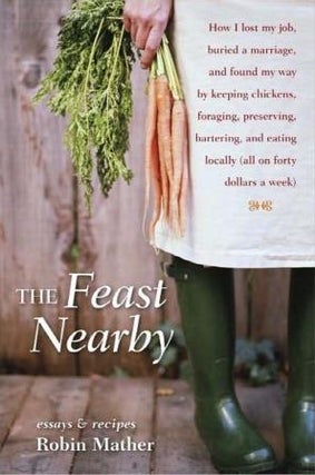 Item #9781580085588 The Feast Nearby: essays & recipes. Robin Mather